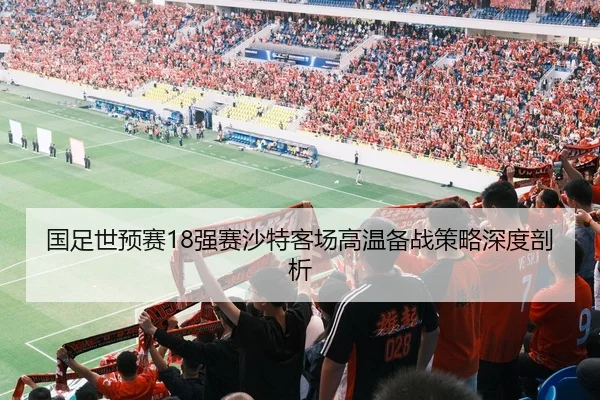 国足世预赛18强赛沙特客场高温备战策略深度剖析