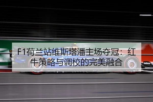F1荷兰站维斯塔潘主场夺冠：红牛策略与调校的完美融合