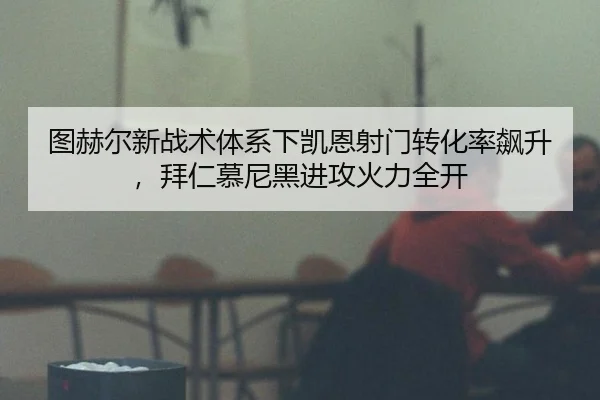 图赫尔新战术体系下凯恩射门转化率飙升，拜仁慕尼黑进攻火力全开