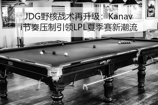 JDG野核战术再升级：Kanavi节奏压制引领LPL夏季赛新潮流
