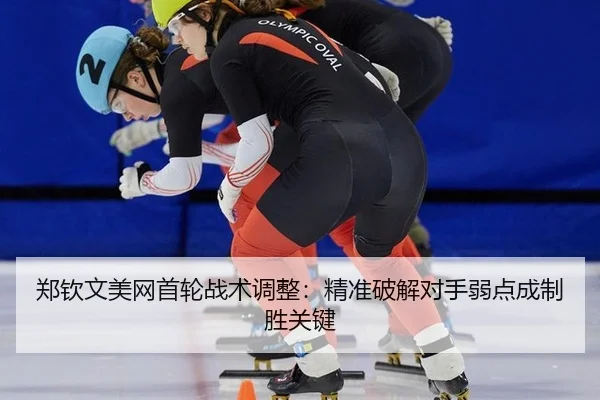 郑钦文美网首轮战术调整：精准破解对手弱点成制胜关键