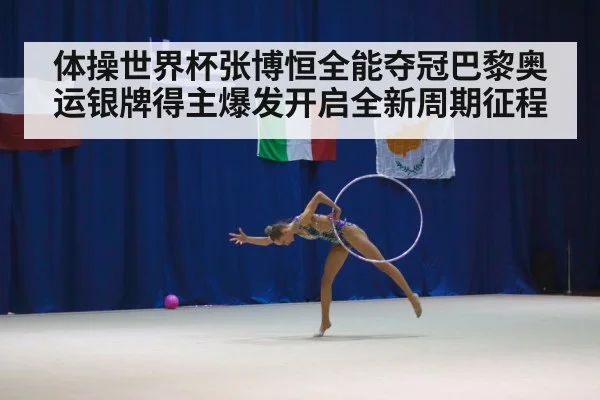 体操世界杯张博恒全能夺冠巴黎奥运银牌得主爆发开启全新周期征程