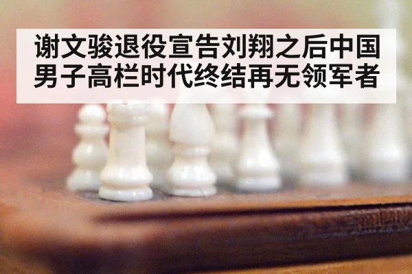 谢文骏退役宣告刘翔之后中国男子高栏时代终结再无领军者