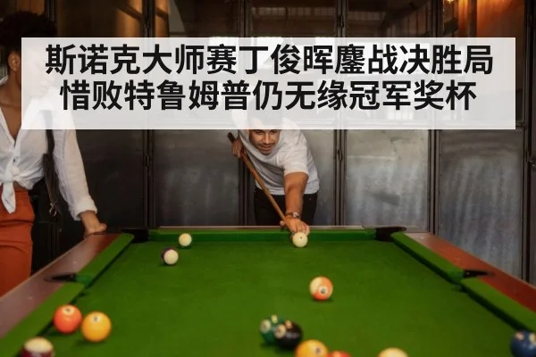 斯诺克大师赛丁俊晖鏖战决胜局惜败特鲁姆普仍无缘冠军奖杯