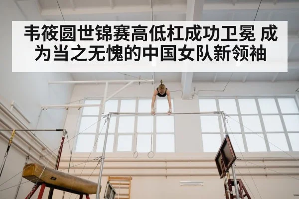 韦筱圆世锦赛高低杠成功卫冕 成为当之无愧的中国女队新领袖