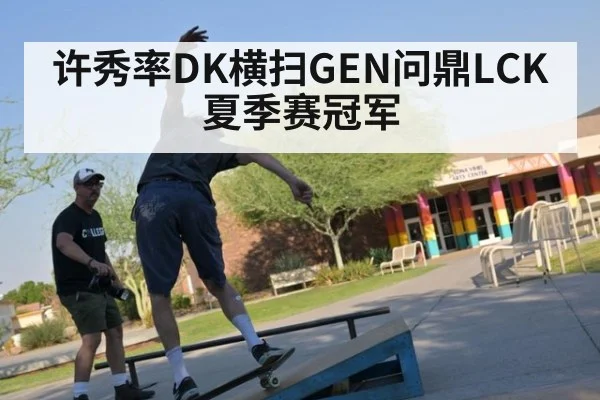许秀率DK横扫GEN问鼎LCK夏季赛冠军
