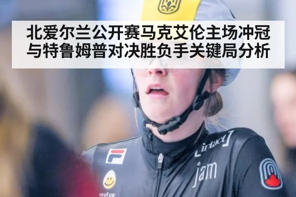 北爱尔兰公开赛马克艾伦主场冲冠与特鲁姆普对决胜负手关键局分析